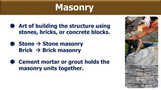 Masonry
Art of building the structure using
stones, bricks, or concrete blocks.
Stone  Stone masonry
Brick  Brick masonry
Cement mortar or grout holds the
masonry units together.
 