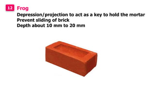 12 Frog
Depression/projection to act as a key to hold the mortar
Prevent sliding of brick
Depth about 10 mm to 20 mm
 