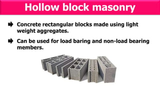 Hollow block masonry
Concrete rectangular blocks made using light
weight aggregates.
Can be used for load baring and non-load bearing
members.
 