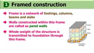 Framed construction1
Frame is a network of footings, columns,
beams and slabs
Walls constructed within this frame
are called as panel walls
Whole weight of the structure is
transmitted to foundation through
this frame.
 