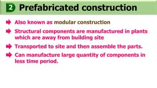 Prefabricated construction2
Also known as modular construction
Structural components are manufactured in plants
which are away from building site
Transported to site and then assemble the parts.
Can manufacture large quantity of components in
less time period.
 