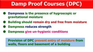 Damp Proof Courses (DPC)
Dampness is the presence of hygroscopic or
gravitational moisture
Building should remain dry and free from moisture
Dampness reduces strength
Dampness give un-hygienic conditions
Provision of DPC prevent entry of moisture from
walls, floors and basement of a building
 