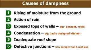 Rising of moisture from the ground
Action of rain
Exposed tops of walls – eg:- parapet, roofs
1
2
3
Condensation – eg: badly designed kitchen
Inadequate roof slope
Defective junctions – b/w parapet wall & roof slab
4
5
6
Causes of dampness
 