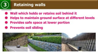 Retaining walls3
Wall which holds or retains soil behind it
Helps to maintain ground surface at different levels
Provides safe space at lower portion
Prevents soil sliding
 