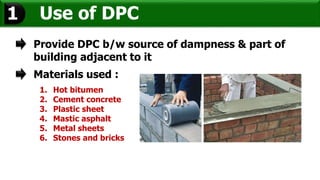 Use of DPC1
Provide DPC b/w source of dampness & part of
building adjacent to it
Materials used :
1. Hot bitumen
2. Cement concrete
3. Plastic sheet
4. Mastic asphalt
5. Metal sheets
6. Stones and bricks
 