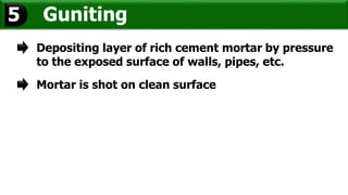 Guniting5
Depositing layer of rich cement mortar by pressure
to the exposed surface of walls, pipes, etc.
Mortar is shot on clean surface
 