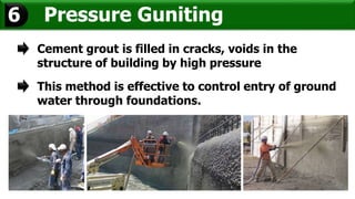 Pressure Guniting6
Cement grout is filled in cracks, voids in the
structure of building by high pressure
This method is effective to control entry of ground
water through foundations.
 