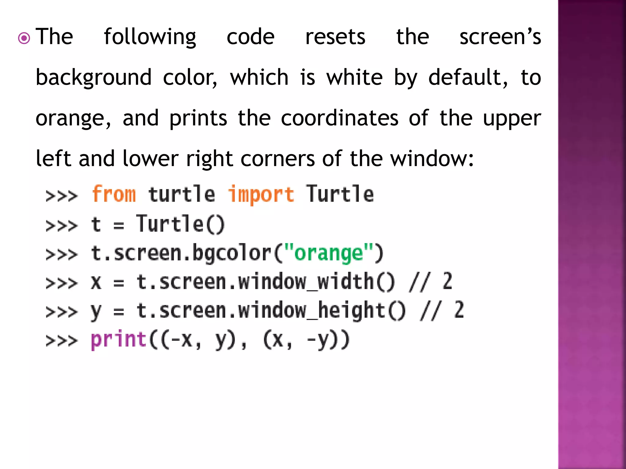  The following code resets the screen’s
background color, which is white by default, to
orange, and prints the coordinates of the upper
left and lower right corners of the window:
 