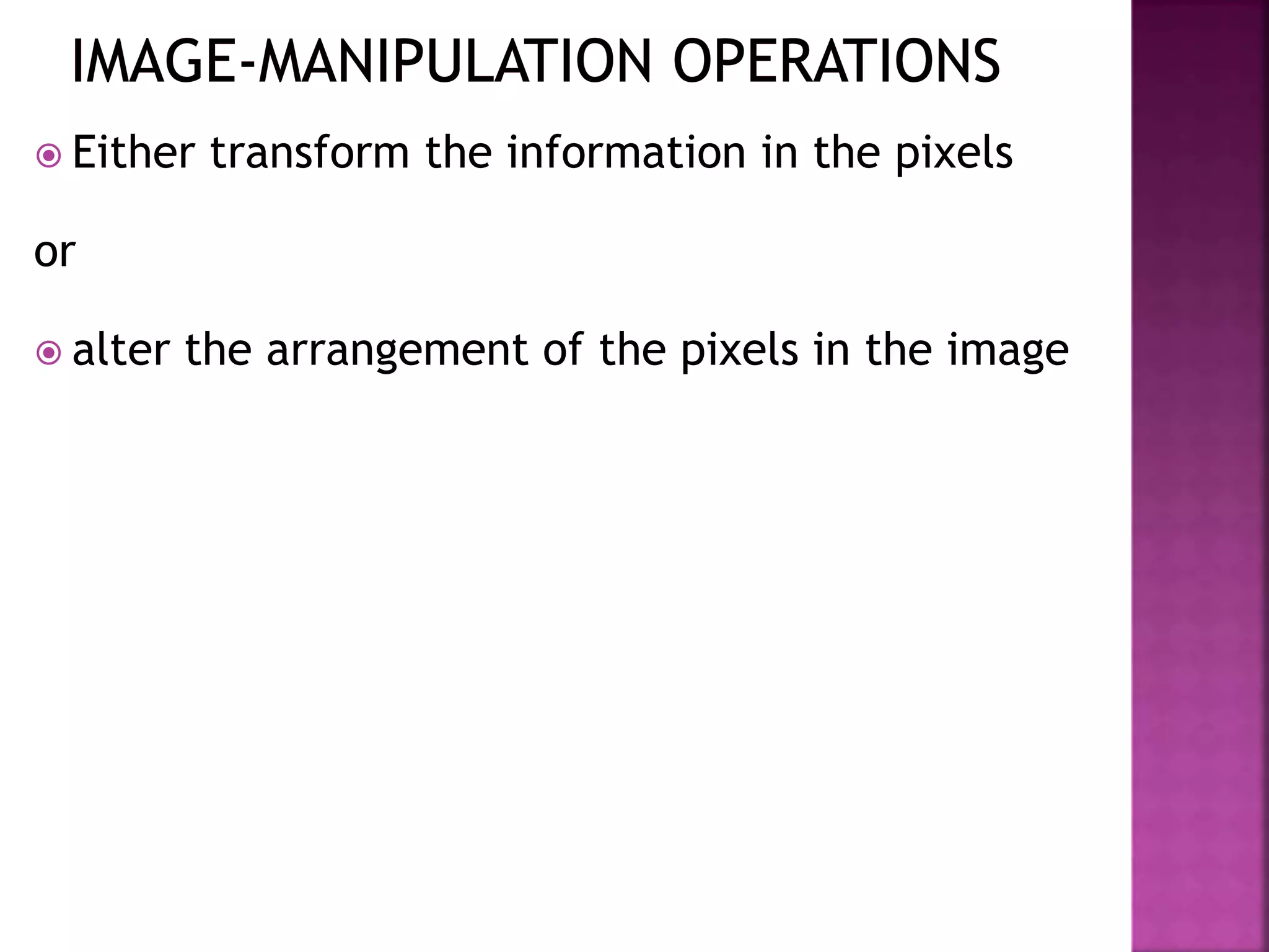  Either transform the information in the pixels
or
 alter the arrangement of the pixels in the image
 