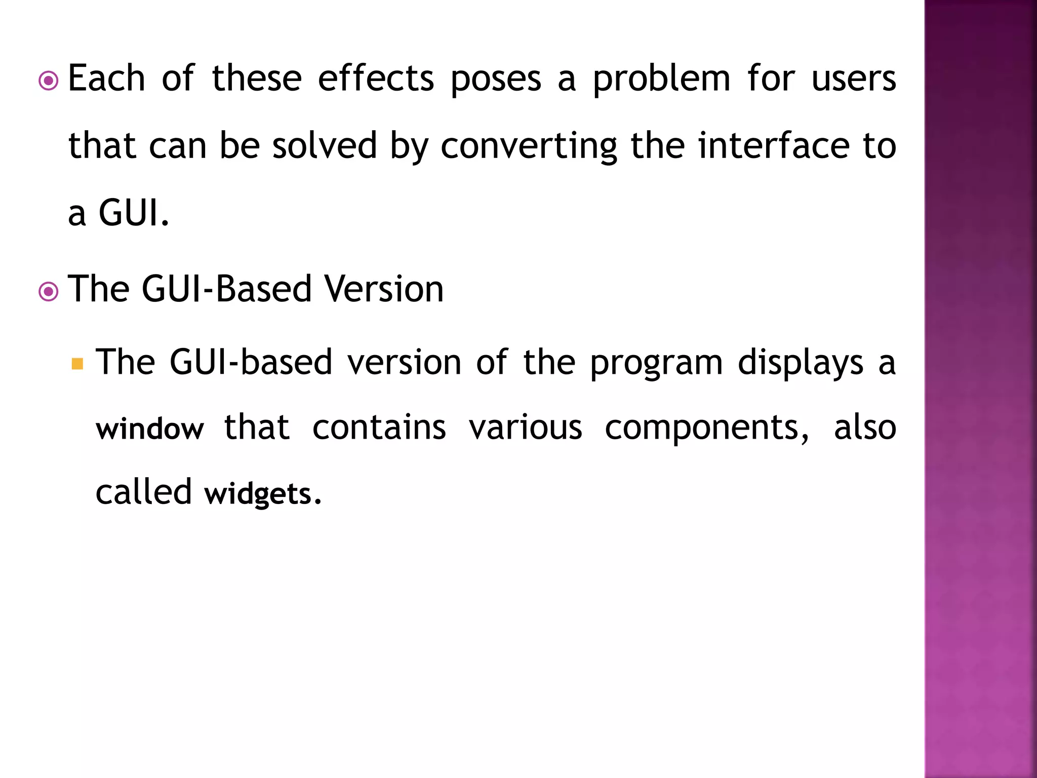  Each of these effects poses a problem for users
that can be solved by converting the interface to
a GUI.
 The GUI-Based Version
 The GUI-based version of the program displays a
window that contains various components, also
called widgets.
 