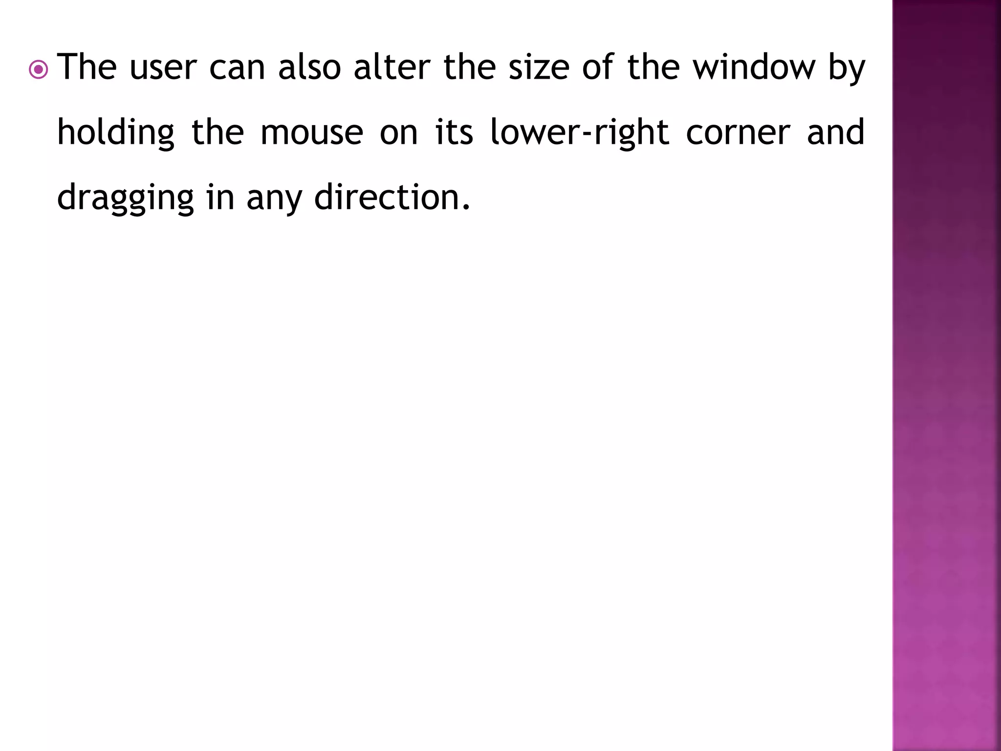  The user can also alter the size of the window by
holding the mouse on its lower-right corner and
dragging in any direction.
 