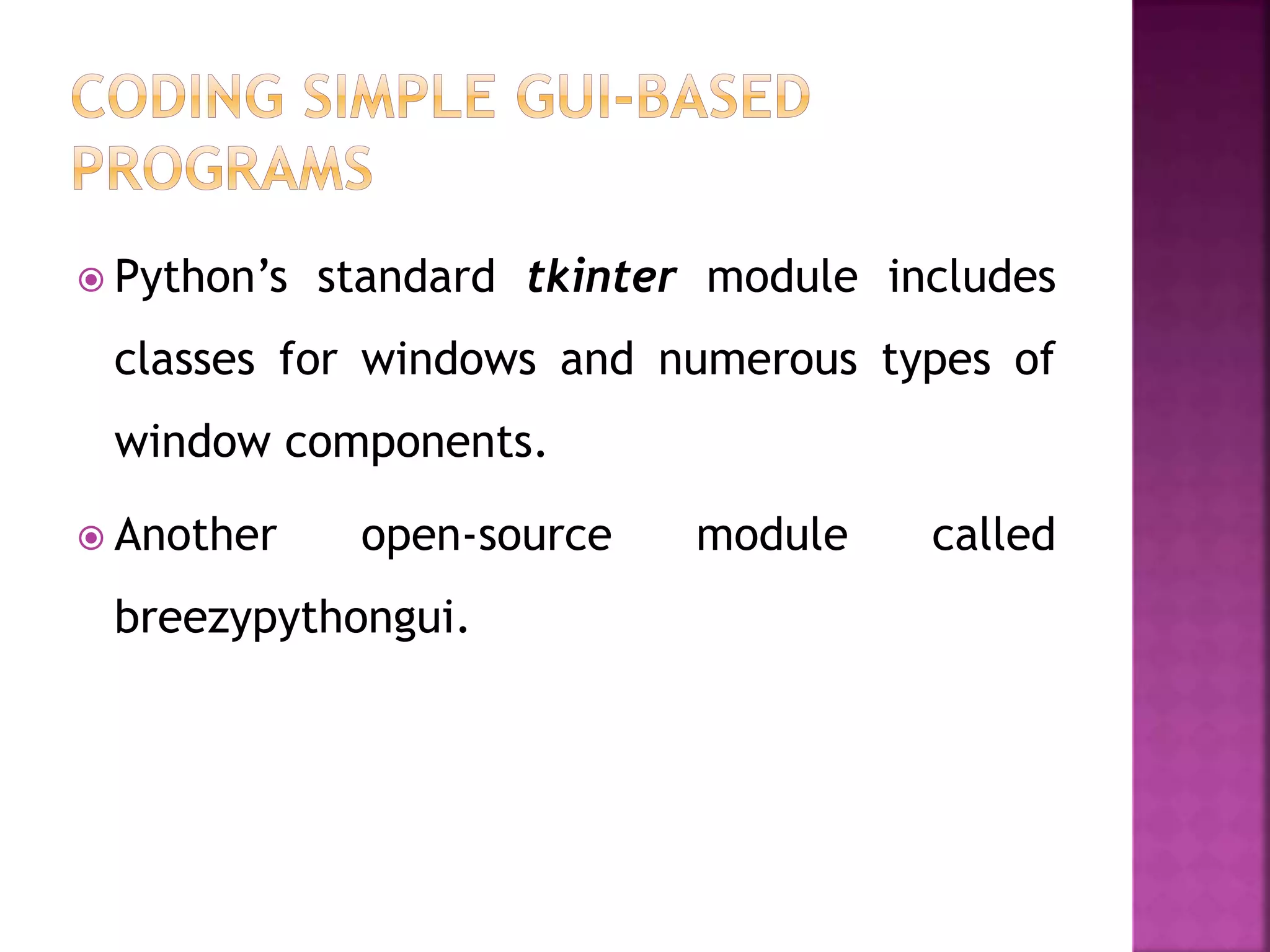  Python’s standard tkinter module includes
classes for windows and numerous types of
window components.
 Another open-source module called
breezypythongui.
 
