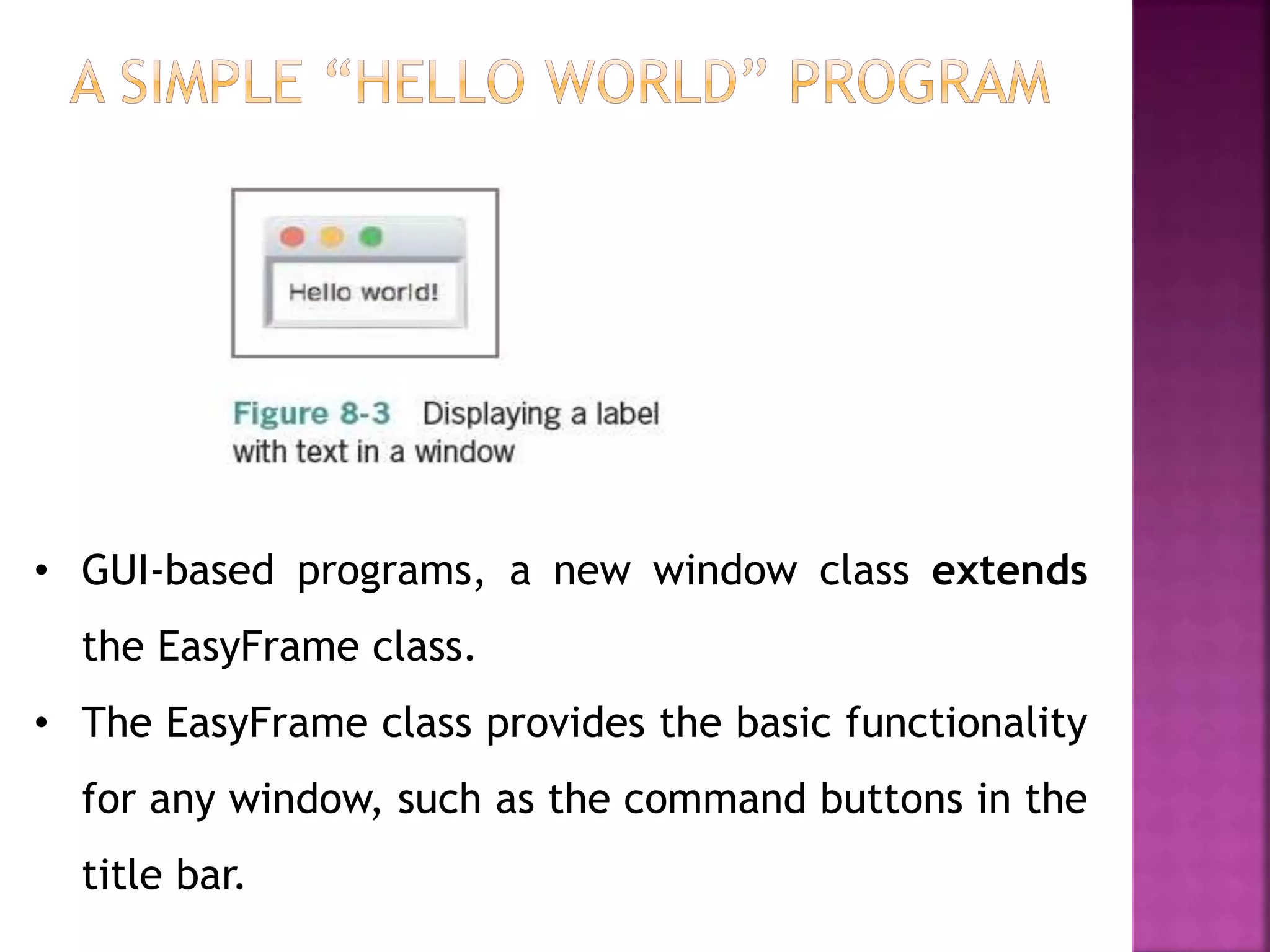 • GUI-based programs, a new window class extends
the EasyFrame class.
• The EasyFrame class provides the basic functionality
for any window, such as the command buttons in the
title bar.
 