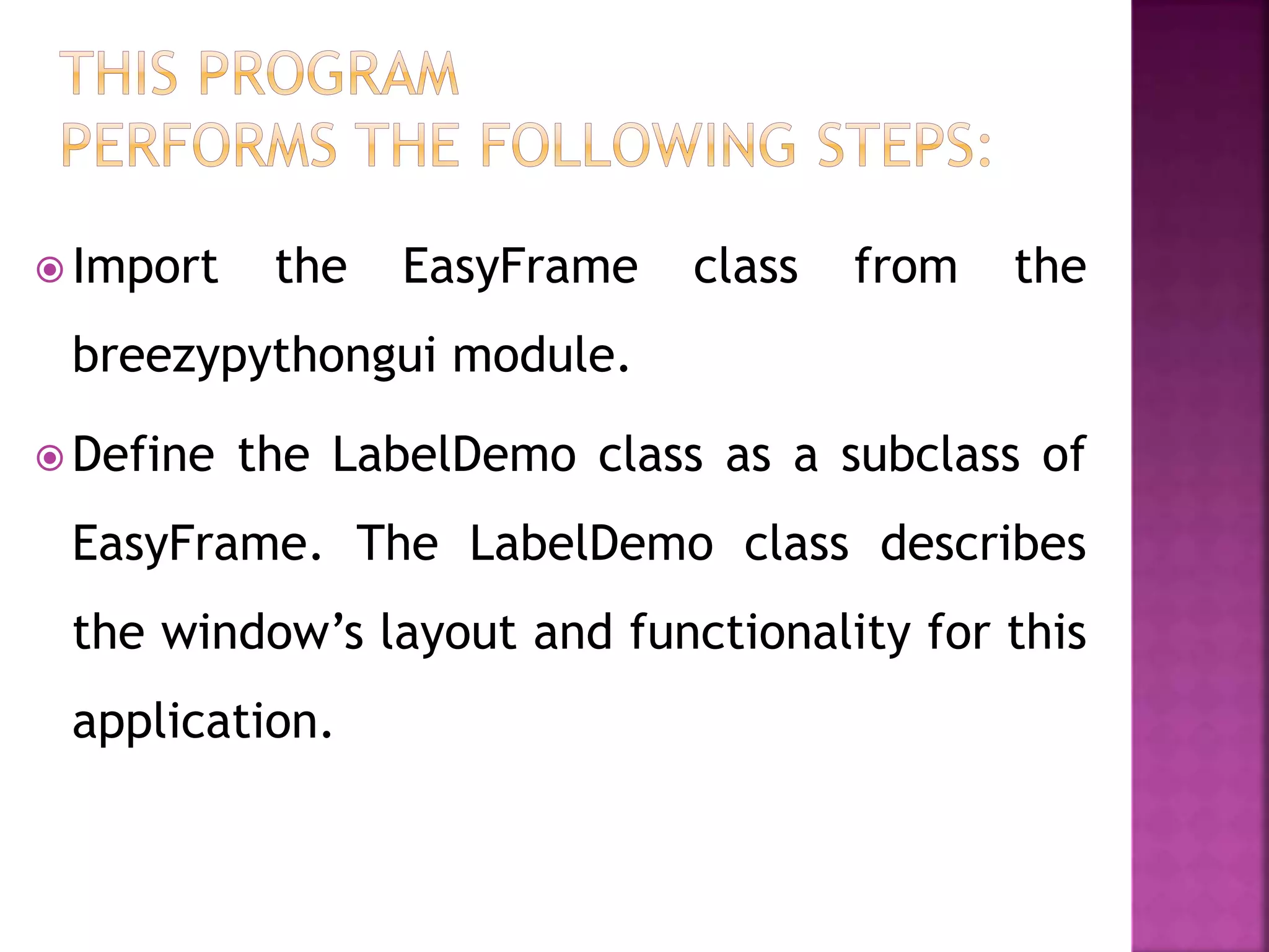  Import the EasyFrame class from the
breezypythongui module.
 Define the LabelDemo class as a subclass of
EasyFrame. The LabelDemo class describes
the window’s layout and functionality for this
application.
 