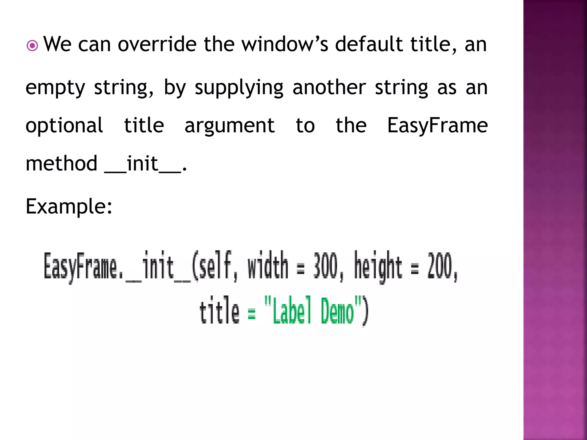  We can override the window’s default title, an
empty string, by supplying another string as an
optional title argument to the EasyFrame
method __init__.
Example:
 