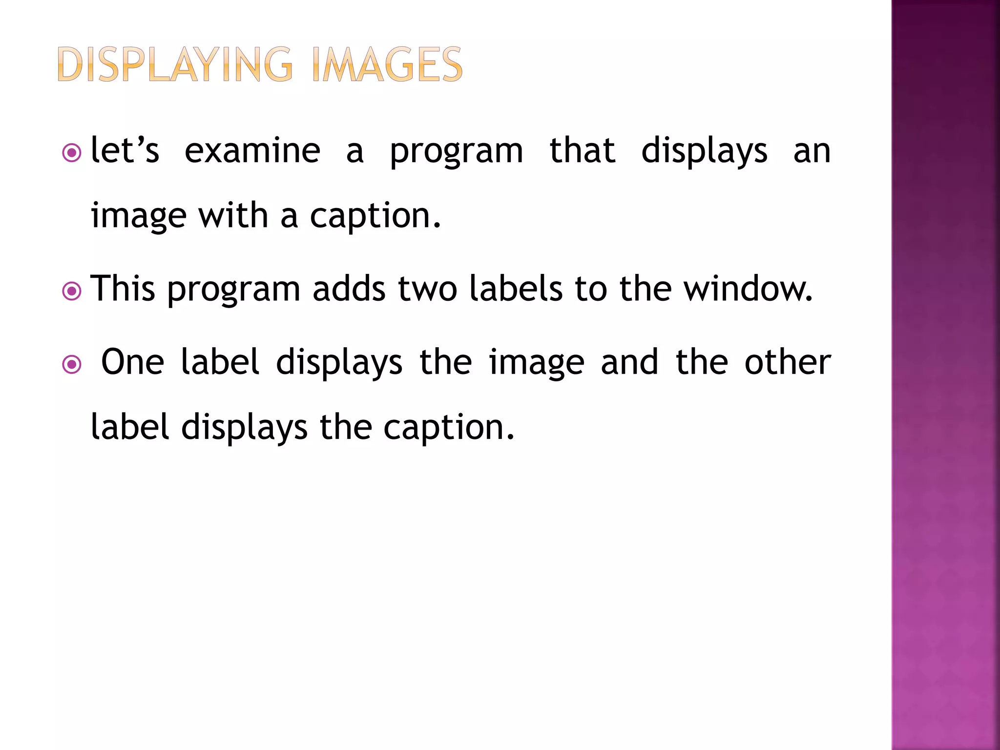  let’s examine a program that displays an
image with a caption.
 This program adds two labels to the window.
 One label displays the image and the other
label displays the caption.
 