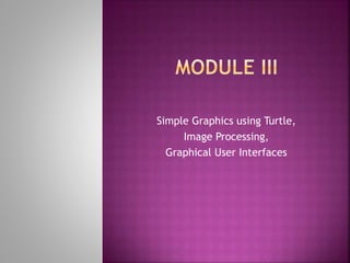 Simple Graphics using Turtle,
Image Processing,
Graphical User Interfaces
 