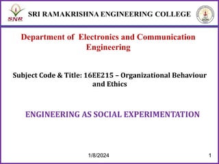 Department of Electronics and Communication
Engineering
ENGINEERING AS SOCIAL EXPERIMENTATION
Subject Code & Title: 16EE215 – Organizational Behaviour
and Ethics
1/8/2024 1
 