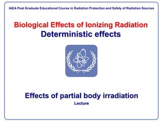 Biological Effects of Ionizing Radiation
Deterministic effects
Effects of partial body irradiation
Lecture
IAEA Post Graduate Educational Course Radiation Protection and Safe Use of Radiation Sources
IAEA Post Graduate Educational Course in Radiation Protection and Safety of Radiation Sources
 