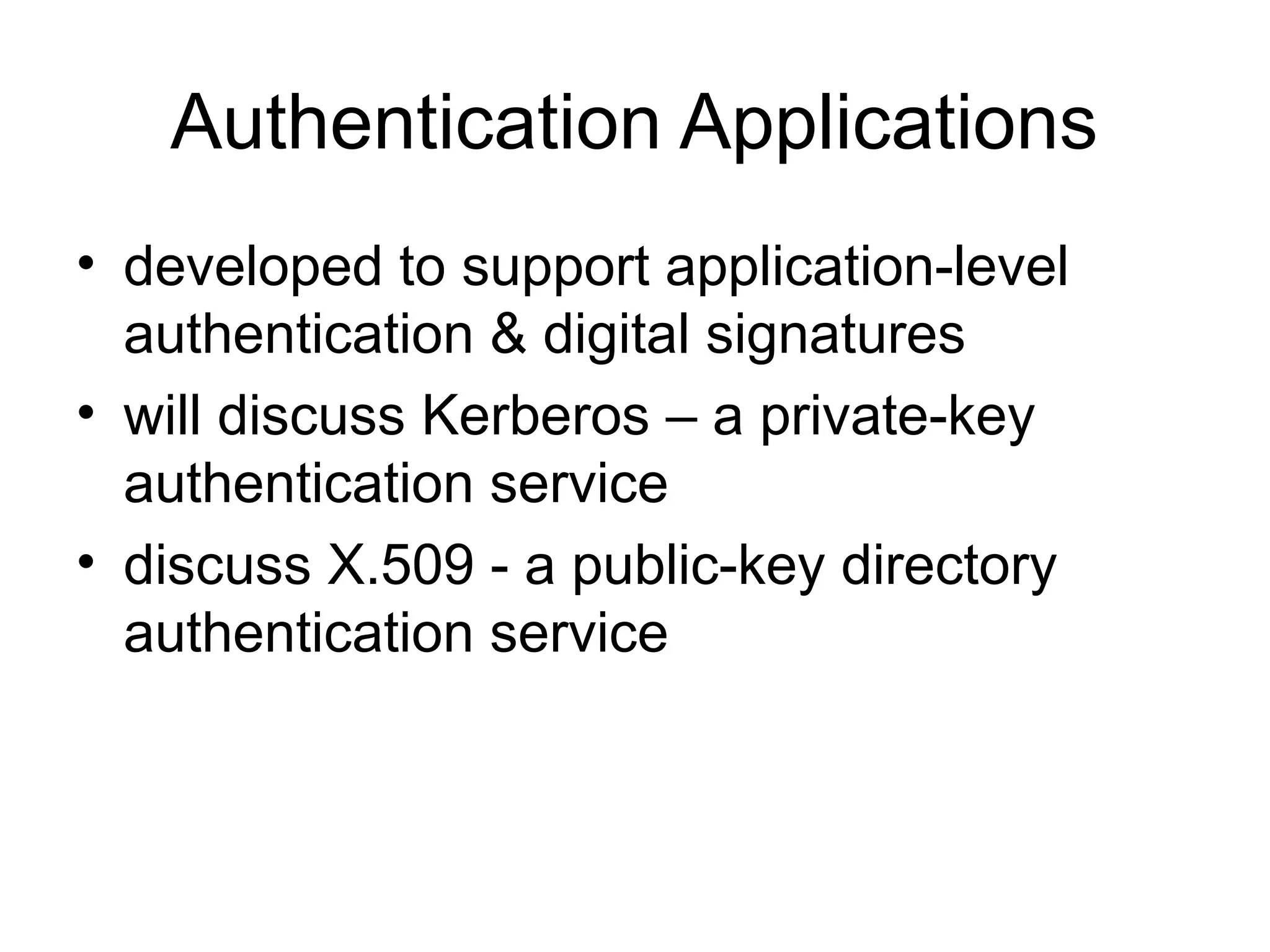 Authentication Applications
• developed to support application-level
authentication & digital signatures
• will discuss Kerberos – a private-key
authentication service
• discuss X.509 - a public-key directory
authentication service
 