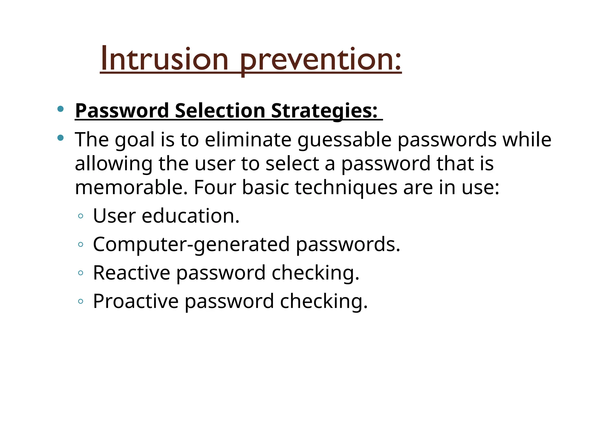 Intrusion prevention:
 Password Selection Strategies:
 The goal is to eliminate guessable passwords while
allowing the user to select a password that is
memorable. Four basic techniques are in use:
◦ User education.
◦ Computer-generated passwords.
◦ Reactive password checking.
◦ Proactive password checking.
 