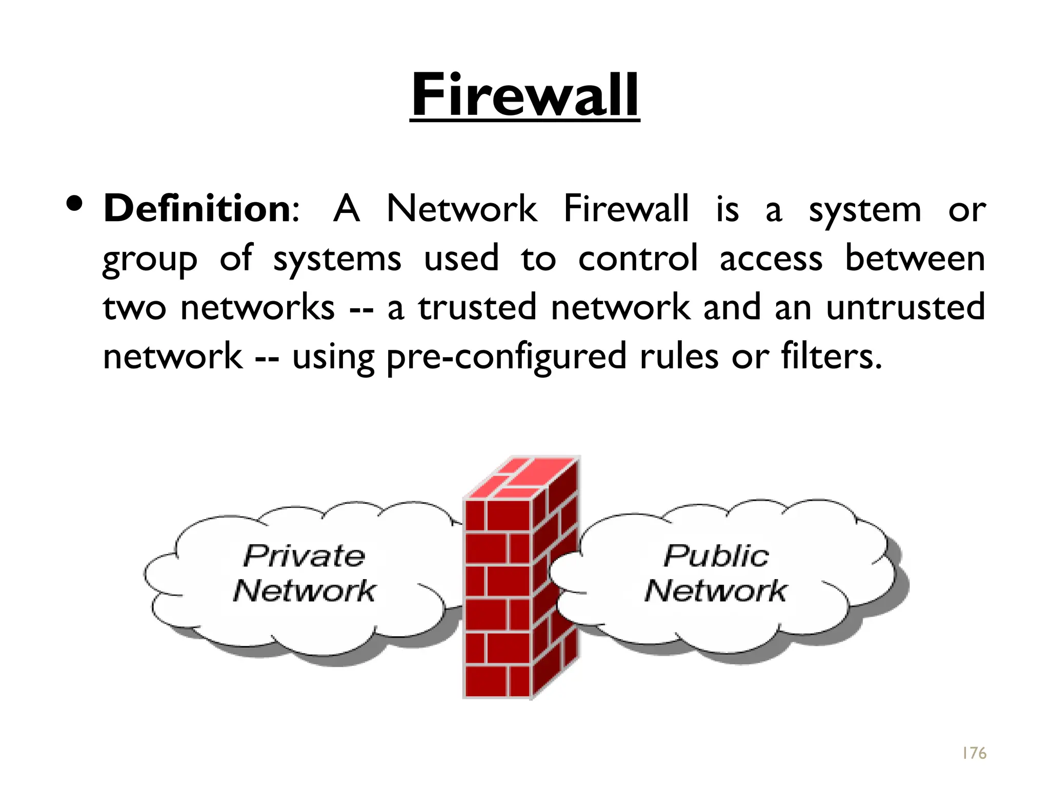 Firewall
 Definition: A Network Firewall is a system or
group of systems used to control access between
two networks -- a trusted network and an untrusted
network -- using pre-configured rules or filters.
176
 