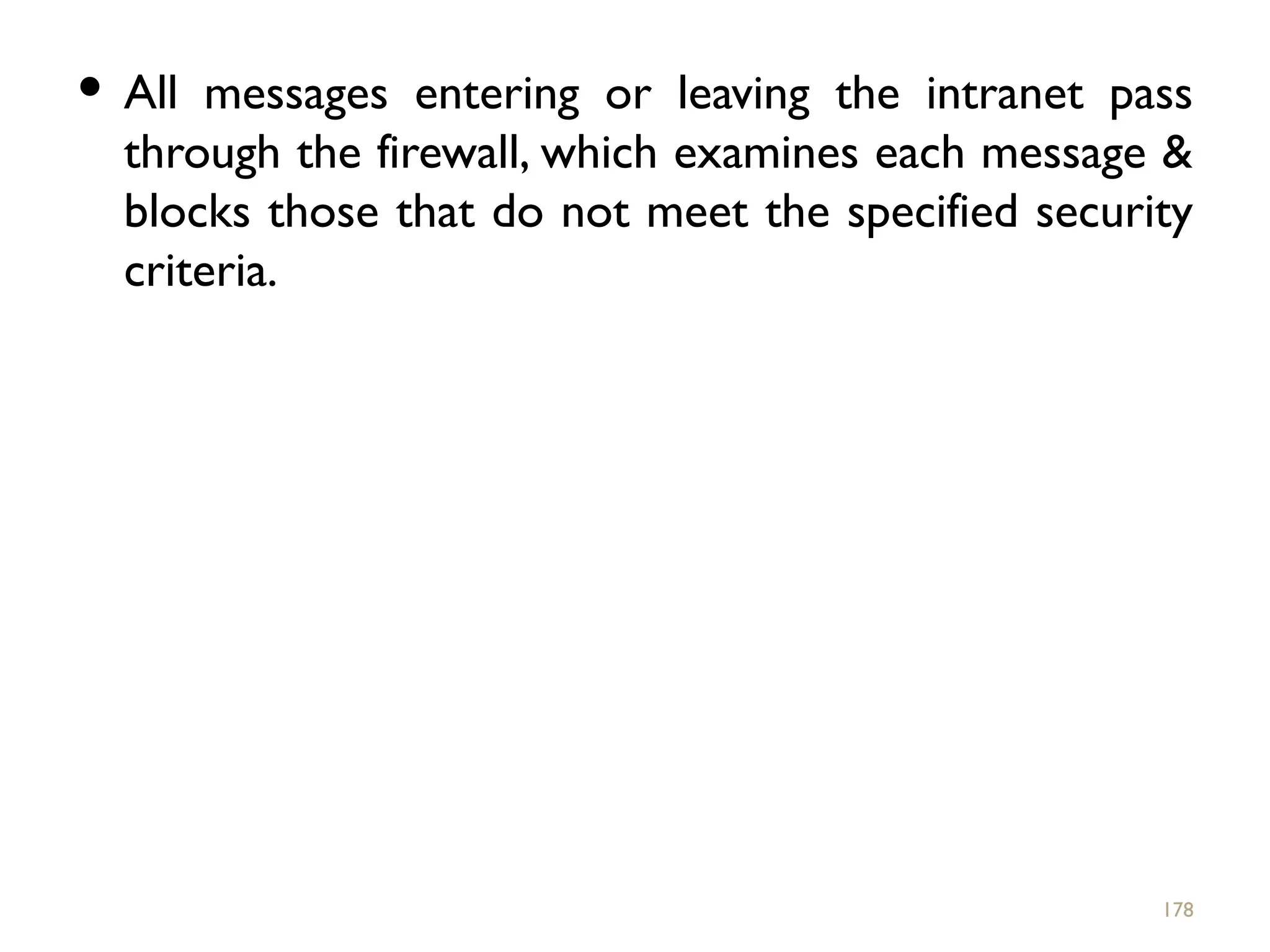  All messages entering or leaving the intranet pass
through the firewall, which examines each message &
blocks those that do not meet the specified security
criteria.
178
 