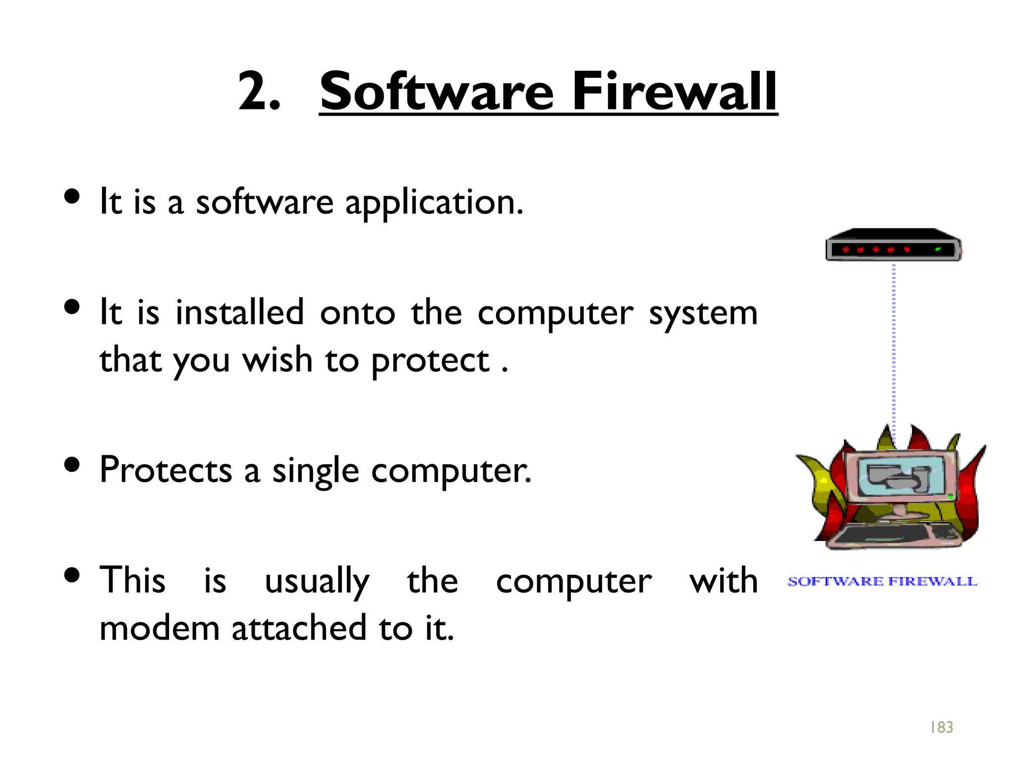 2. Software Firewall
 It is a software application.
 It is installed onto the computer system
that you wish to protect .
 Protects a single computer.
 This is usually the computer with
modem attached to it.
183
 