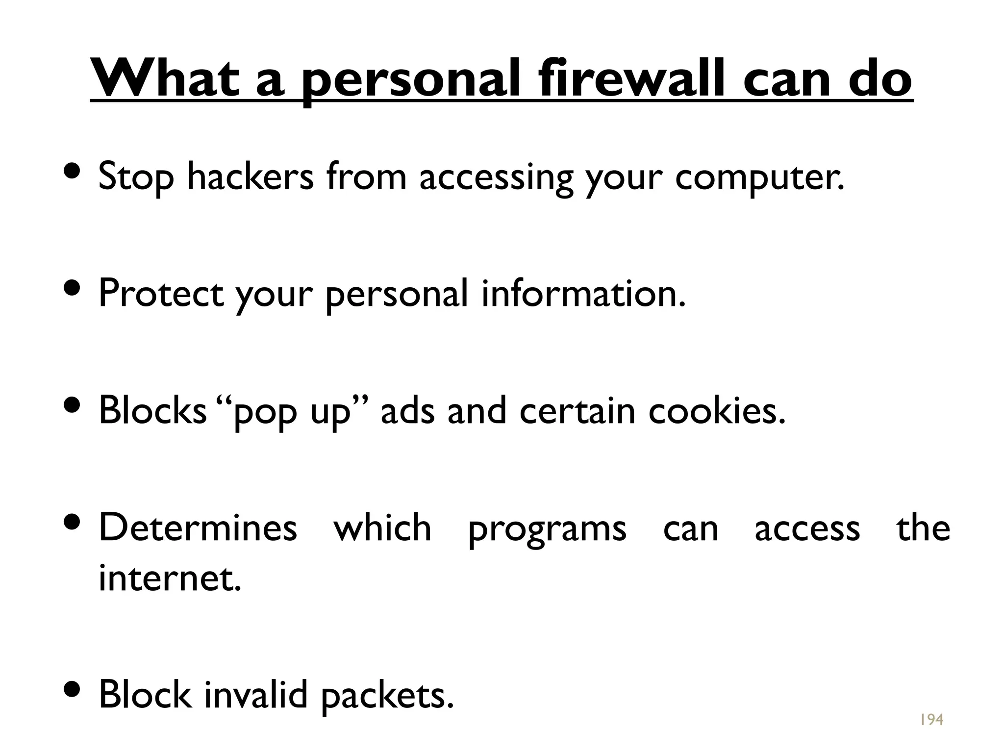 What a personal firewall can do
 Stop hackers from accessing your computer.
 Protect your personal information.
 Blocks “pop up” ads and certain cookies.
 Determines which programs can access the
internet.
 Block invalid packets. 194
 