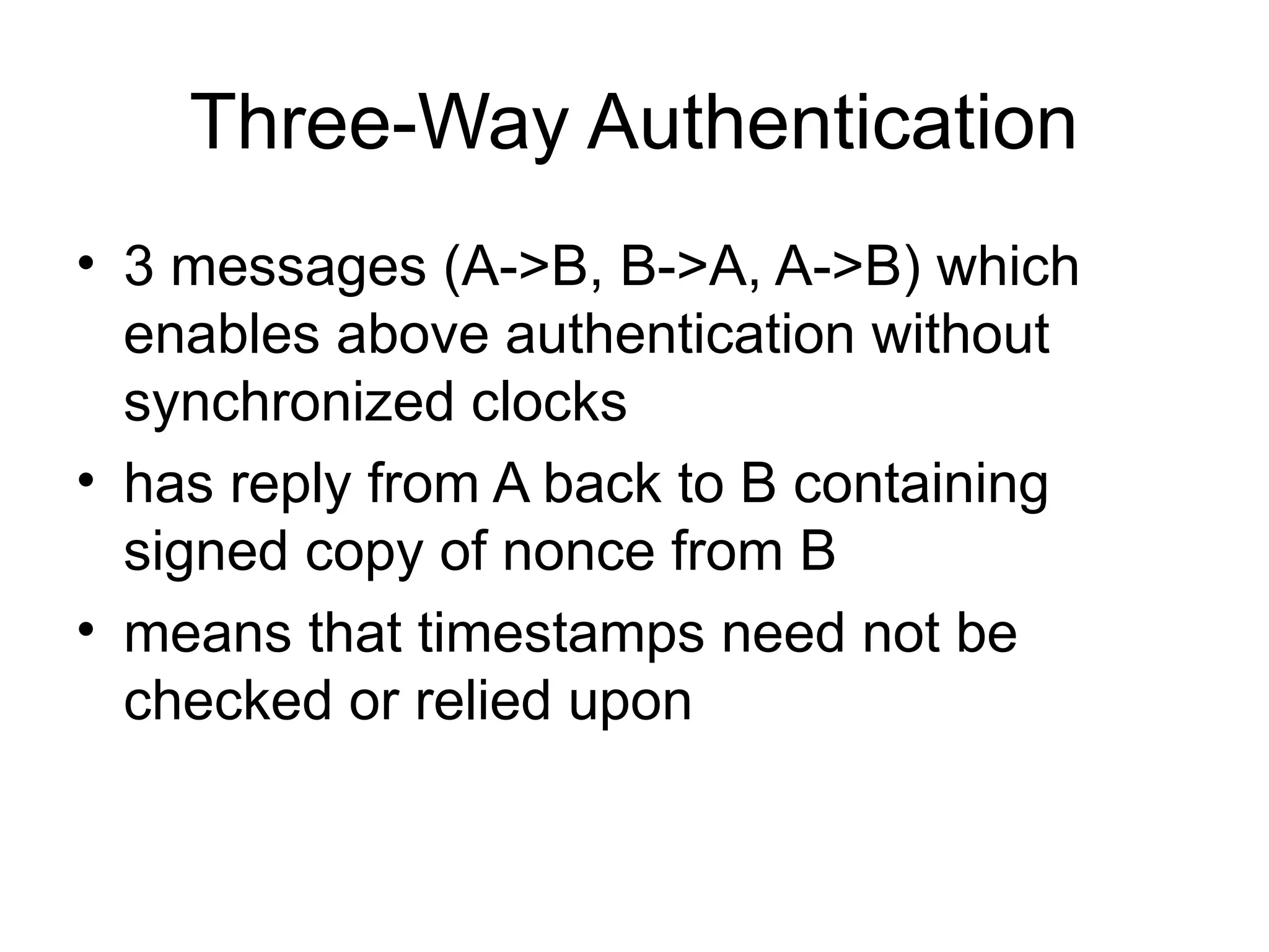 Three-Way Authentication
• 3 messages (A->B, B->A, A->B) which
enables above authentication without
synchronized clocks
• has reply from A back to B containing
signed copy of nonce from B
• means that timestamps need not be
checked or relied upon
 