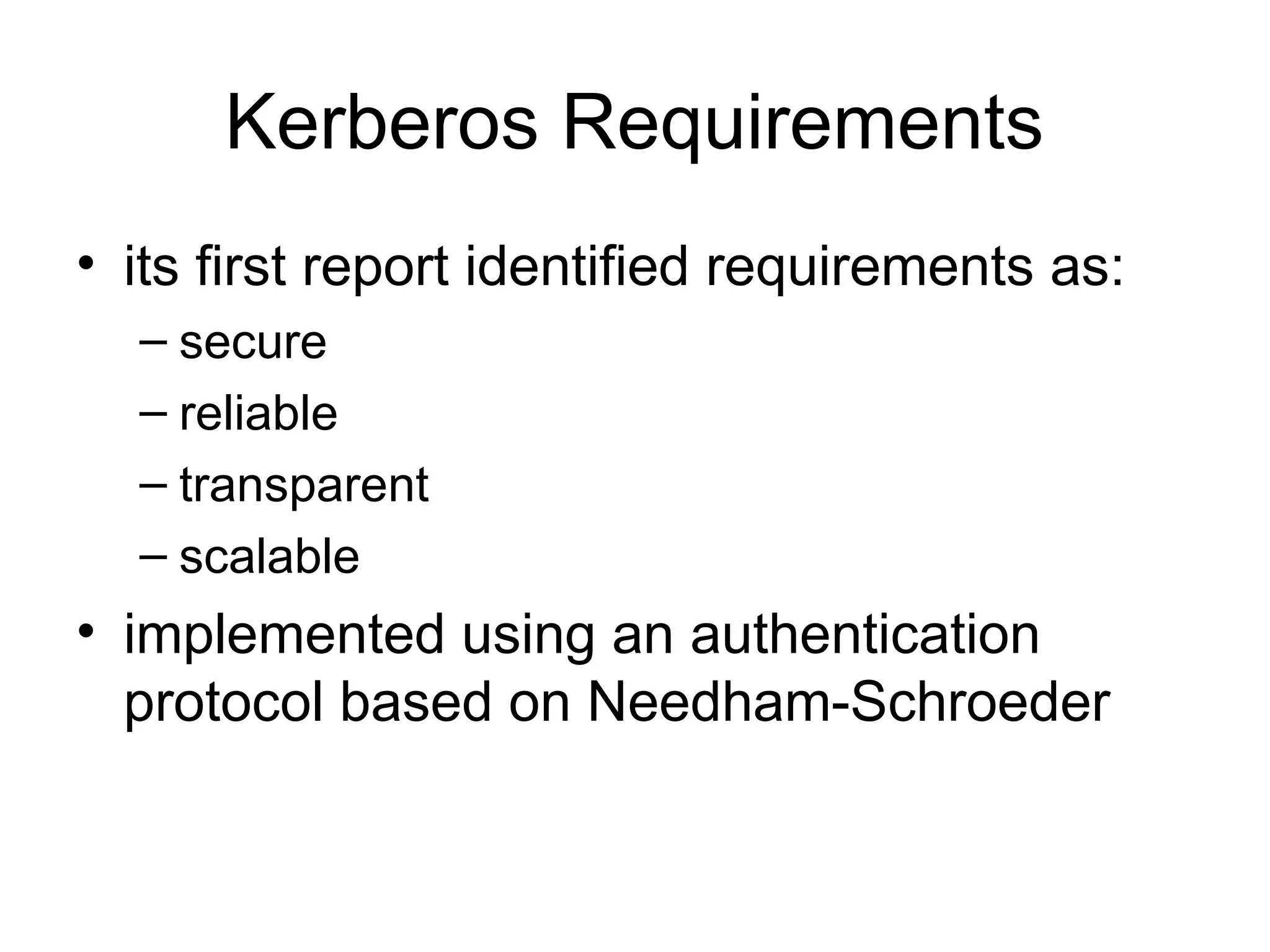 Kerberos Requirements
• its first report identified requirements as:
– secure
– reliable
– transparent
– scalable
• implemented using an authentication
protocol based on Needham-Schroeder
 