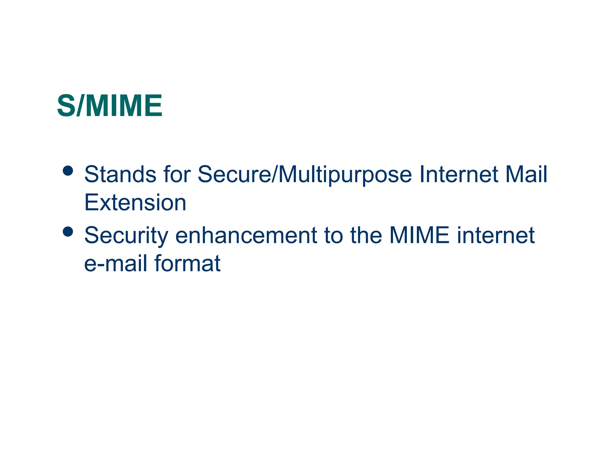 S/MIME
 Stands for Secure/Multipurpose Internet Mail
Extension
 Security enhancement to the MIME internet
e-mail format
 