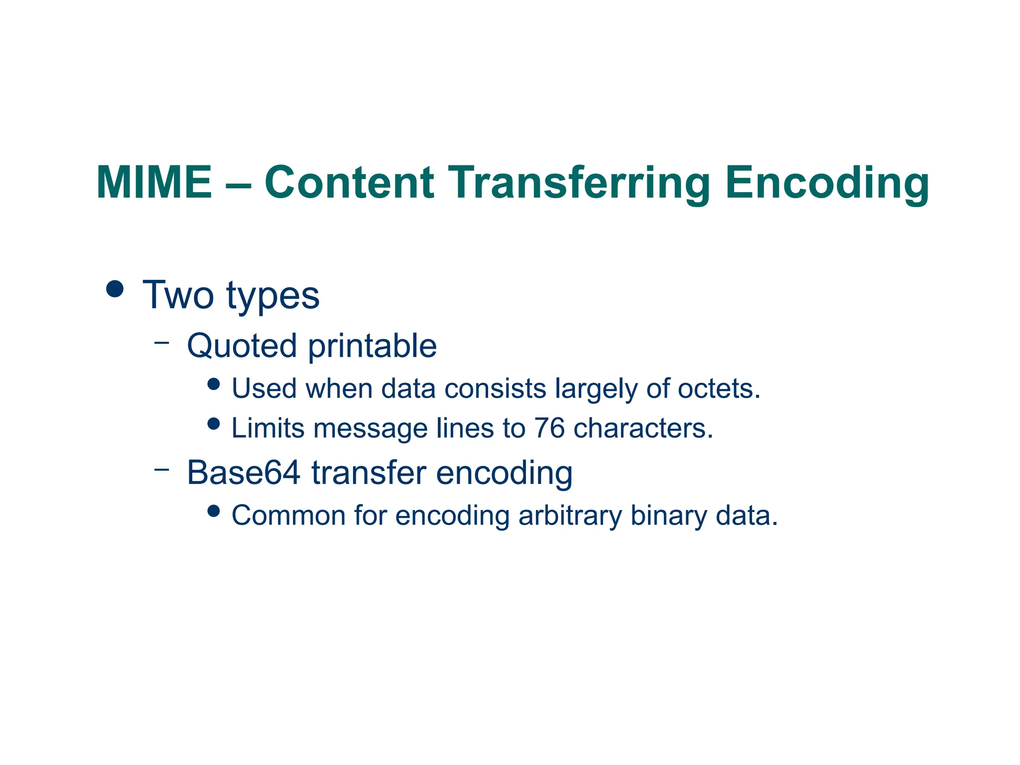 MIME – Content Transferring Encoding
 Two types
– Quoted printable
 Used when data consists largely of octets.
 Limits message lines to 76 characters.
– Base64 transfer encoding
 Common for encoding arbitrary binary data.
 