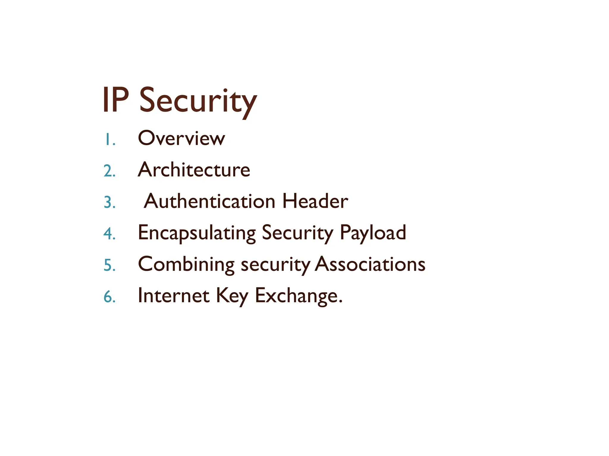 IP Security
1. Overview
2. Architecture
3. Authentication Header
4. Encapsulating Security Payload
5. Combining security Associations
6. Internet Key Exchange.
 