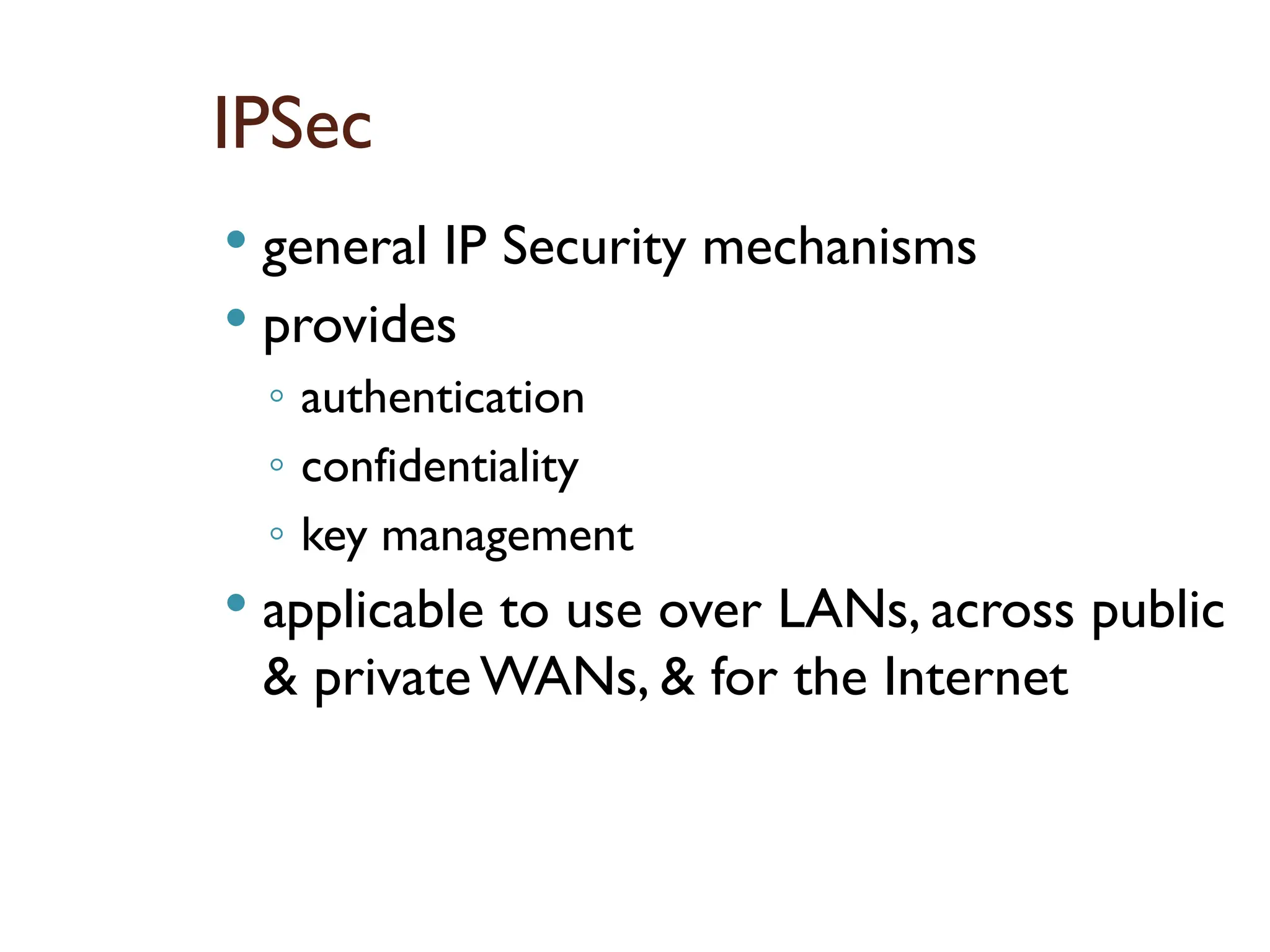 IPSec
 general IP Security mechanisms
 provides
◦ authentication
◦ confidentiality
◦ key management
 applicable to use over LANs, across public
& private WANs, & for the Internet
 
