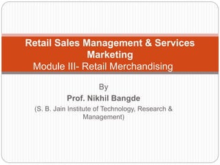 By
Prof. Nikhil Bangde
(S. B. Jain Institute of Technology, Research &
Management)
Retail Sales Management & Services
Marketing
Module III- Retail Merchandising
 