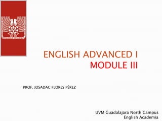 ENGLISH ADVANCED I  MODULE III PROF. JOSADAC FLORES PÉREZ UVM Guadalajara North Campus                        English Academia 