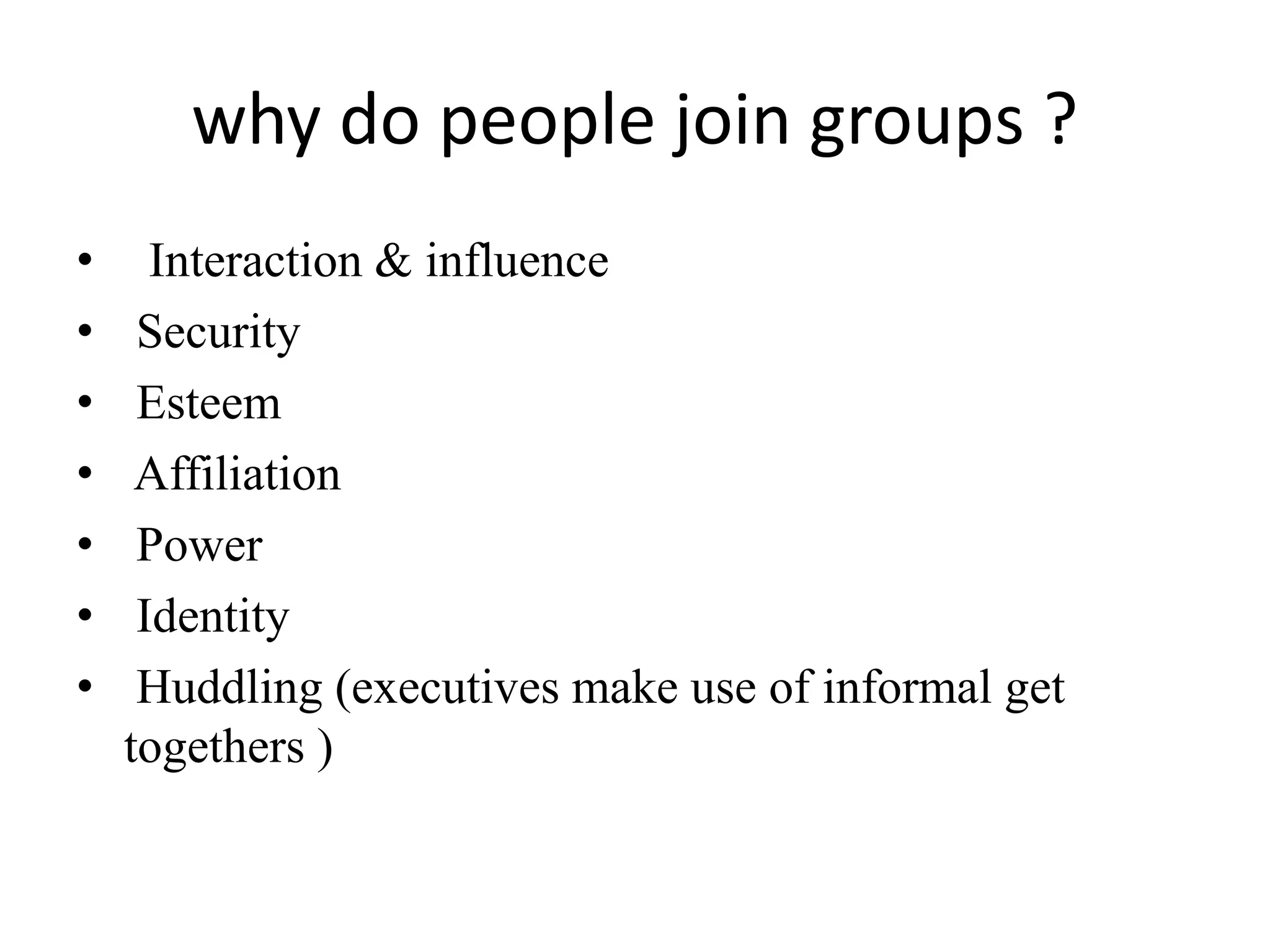why do people join groups ?
• Interaction & influence
• Security
• Esteem
• Affiliation
• Power
• Identity
• Huddling (executives make use of informal get
togethers )
 