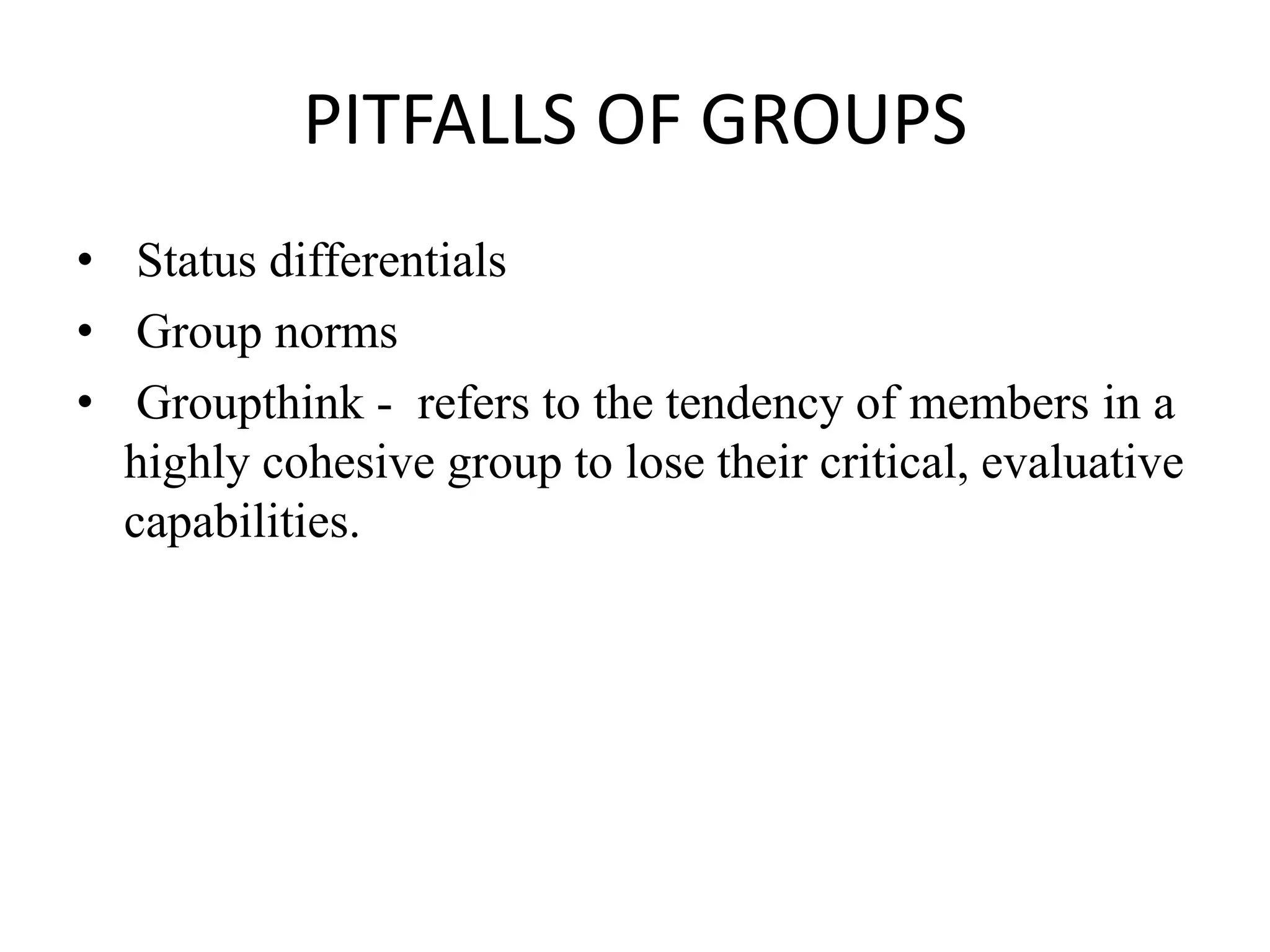 PITFALLS OF GROUPS
• Status differentials
• Group norms
• Groupthink - refers to the tendency of members in a
highly cohesive group to lose their critical, evaluative
capabilities.
 