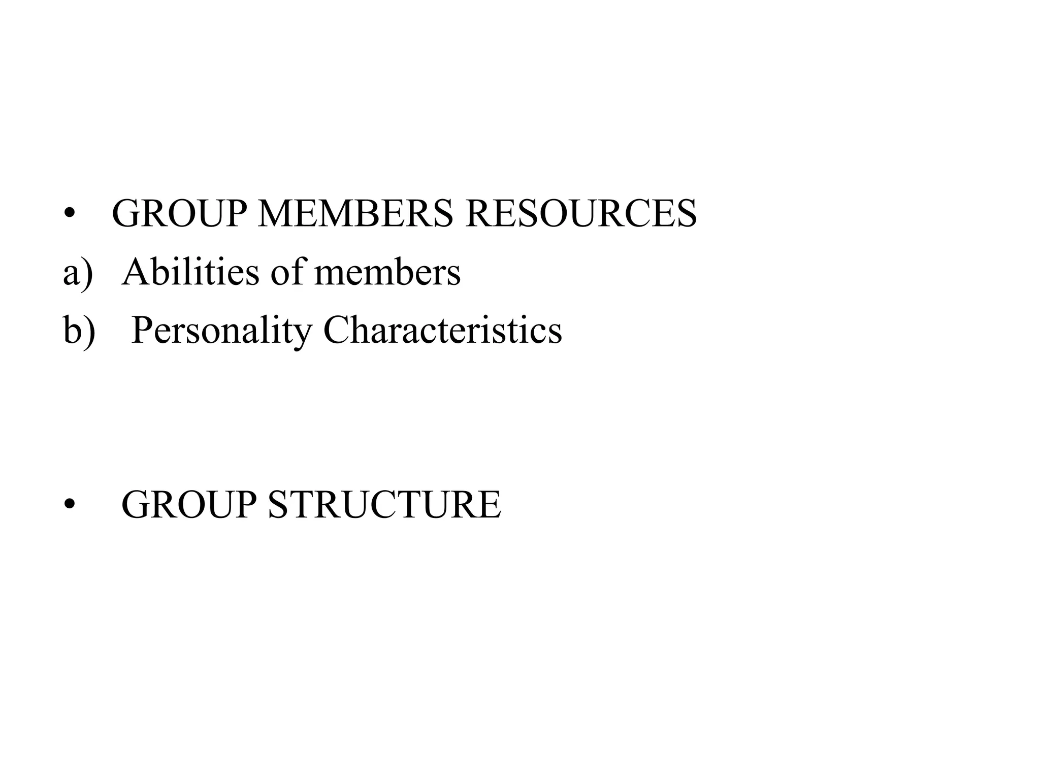 • GROUP MEMBERS RESOURCES
a) Abilities of members
b) Personality Characteristics
• GROUP STRUCTURE
 