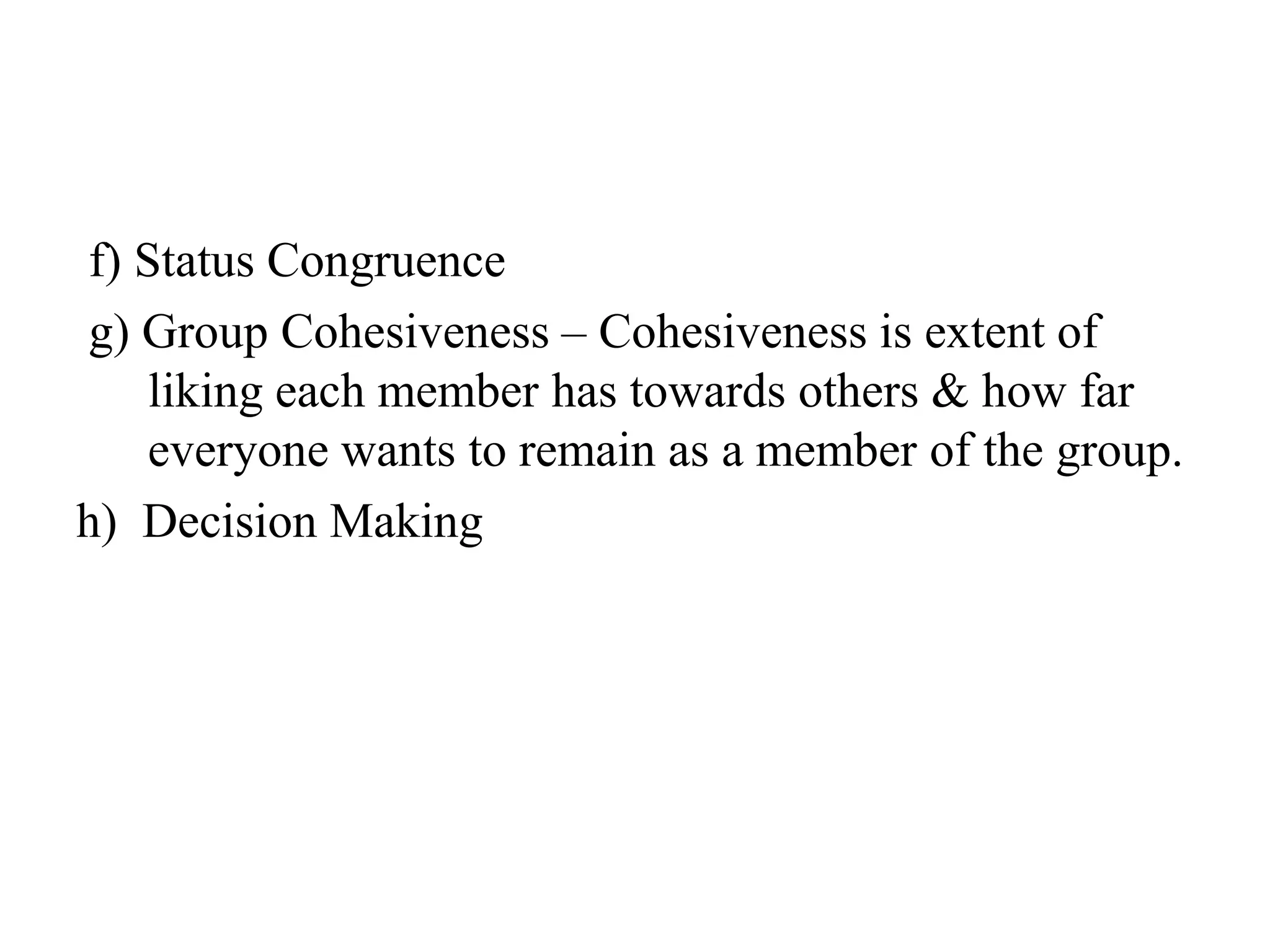 f) Status Congruence
g) Group Cohesiveness – Cohesiveness is extent of
liking each member has towards others & how far
everyone wants to remain as a member of the group.
h) Decision Making
 