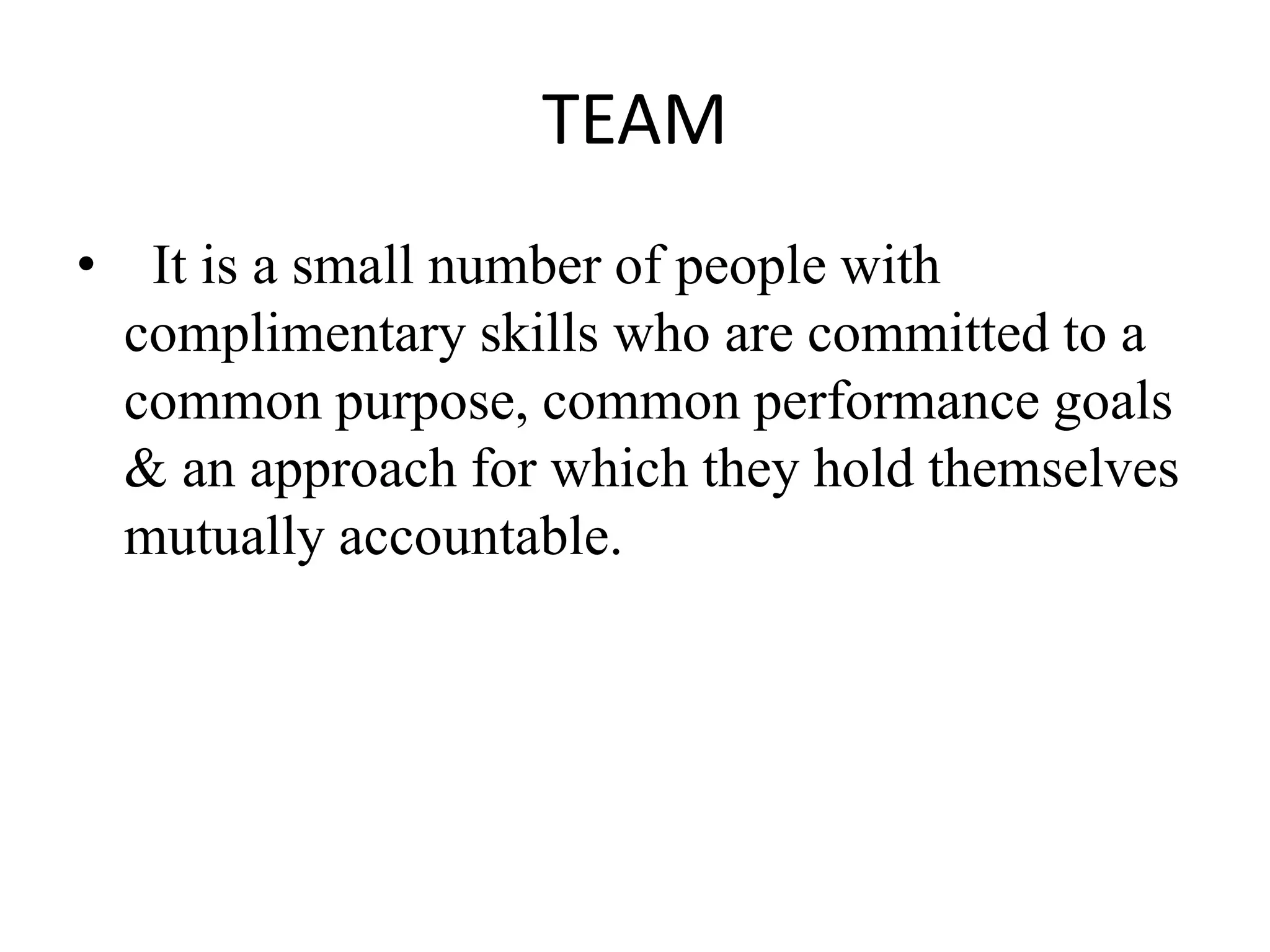 TEAM
• It is a small number of people with
complimentary skills who are committed to a
common purpose, common performance goals
& an approach for which they hold themselves
mutually accountable.
 
