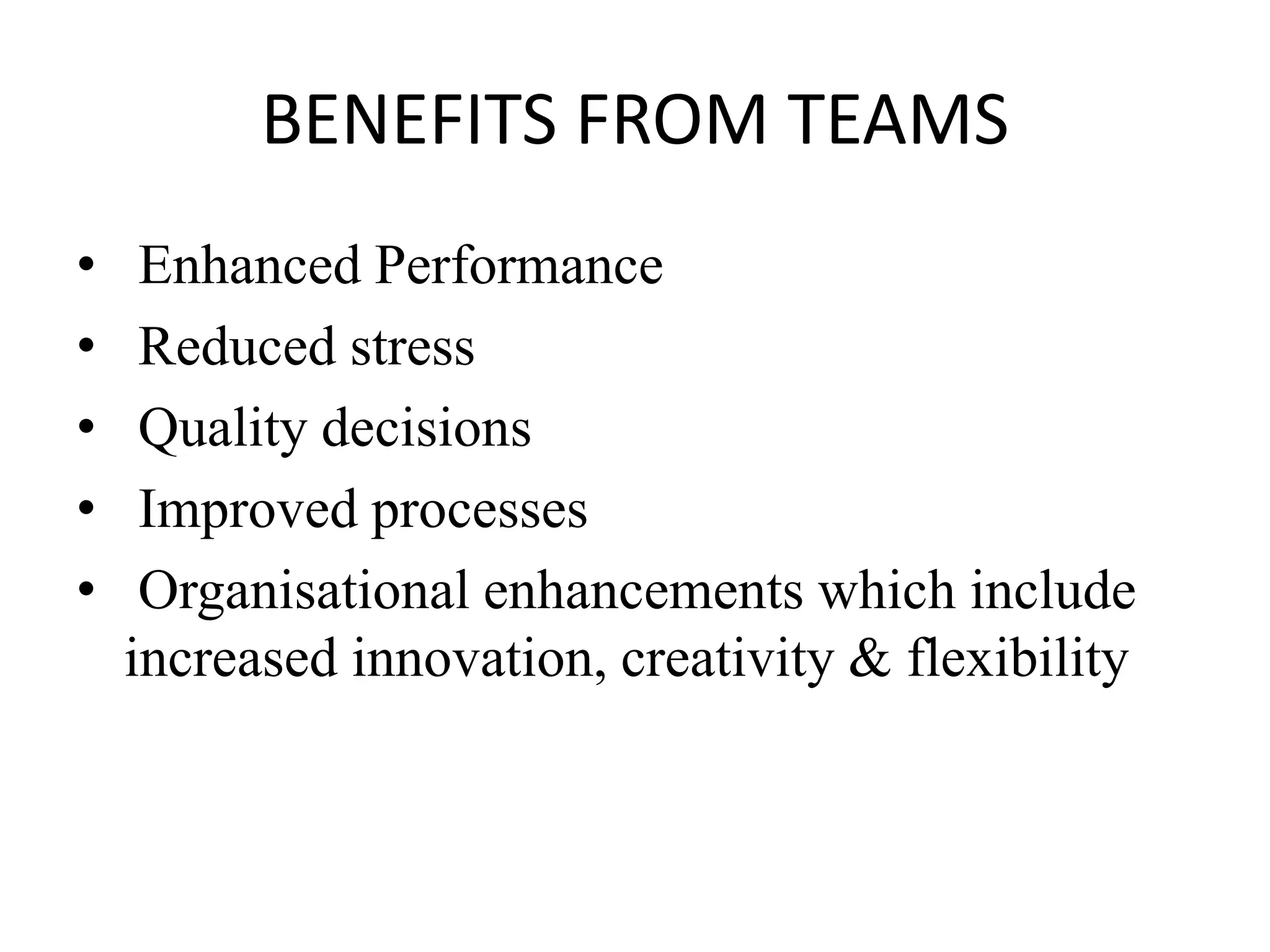 BENEFITS FROM TEAMS
• Enhanced Performance
• Reduced stress
• Quality decisions
• Improved processes
• Organisational enhancements which include
increased innovation, creativity & flexibility
 