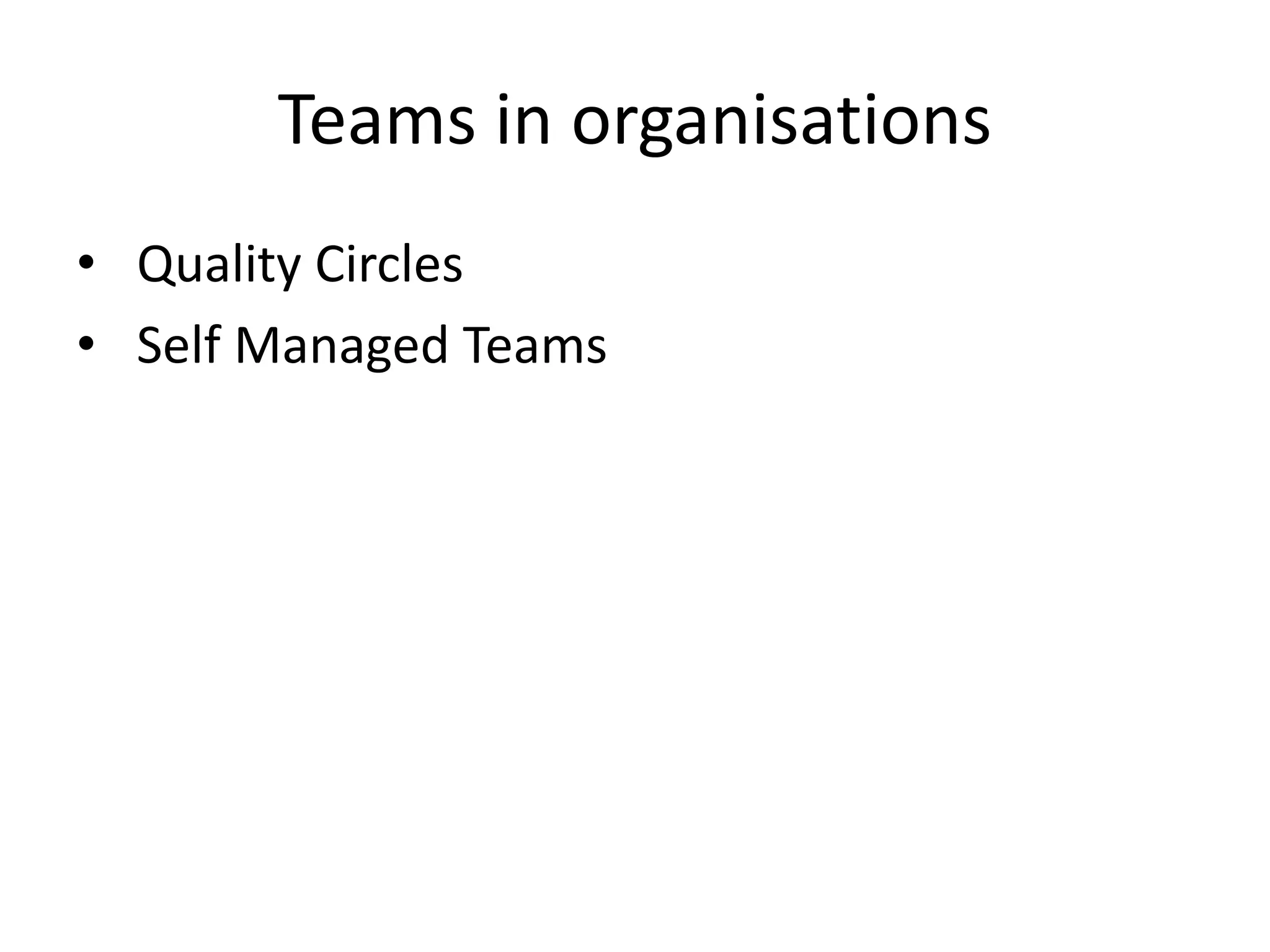 Teams in organisations
• Quality Circles
• Self Managed Teams
 