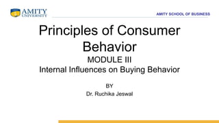 AMITY SCHOOL OF BUSINESS
Principles of Consumer
Behavior
MODULE III
Internal Influences on Buying Behavior
BY
Dr. Ruchika Jeswal
 