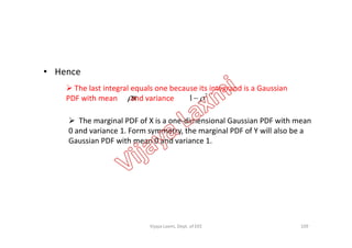 • Hence
 The last integral equals one because its integrand is a Gaussian
PDF with mean and variance
 The marginal PDF of X is a one-dimensional Gaussian PDF with mean
x 2
1 
 The marginal PDF of X is a one-dimensional Gaussian PDF with mean
0 and variance 1. Form symmetry, the marginal PDF of Y will also be a
Gaussian PDF with mean 0 and variance 1.
109Vijaya Laxmi, Dept. of EEE
 