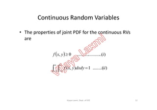 Continuous Random Variables
• The properties of joint PDF for the continuous RVs
are
  )..(....................0, iyxf   )..(....................0, iyxf 
12
)........(1),( iidxdyyxf 





Vijaya Laxmi, Dept. of EEE
 