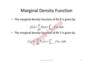 Marginal Density Function
• The marginal density function of RV X is given by
• The marginal density function of RV Y is given by
  



v
dvvxfxF
dx
d
xf ),()(11
• The marginal density function of RV Y is given by
  



u
duyufxF
dy
d
yf ),()(22
15Vijaya Laxmi, Dept. of EEE
 