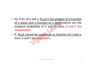 • Or, If for all x and y, f(x,y) is the product of a function
of x alone and a function of y alone (which are the
marginal probability of X and Y), then, X and Y are
independent.
• If, f(x,y) cannot be expressed as function of x and y,
then, X and Y are dependent.
16Vijaya Laxmi, Dept. of EEE
 