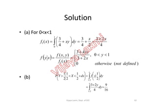 Solution
• (a) For 0<x<1
  











 
10,
43
),(
4
23
24
3
4
3
)(
1
0
1
y
xy
yxf
xx
dyxyxf
• (b)
 





)(0
10,
23
)(
),(
1
definednototherwise
y
x
xf
yxf
xyf
16
9
4
23
2
1
2
1
2
1
2
1
2/1
2/1




















dy
y
dyyfdxXYP
62Vijaya Laxmi, Dept. of EEE
 